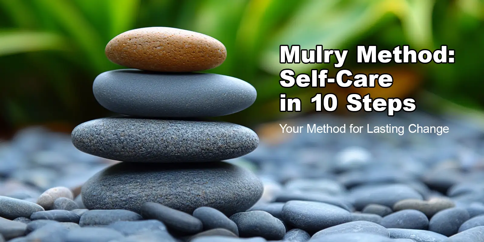 Stacked smooth stones on a pebble surface with blurred greenery — representing balance and structure in the Mulry Method 10-Step Self-Care system.
